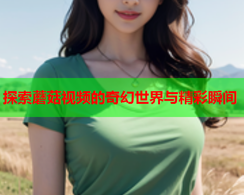 探索蘑菇视频的奇幻世界与精彩瞬间