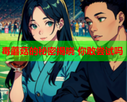 毒蘑菇的秘密揭晓 你敢尝试吗