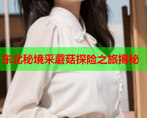 东北秘境采蘑菇探险之旅揭秘