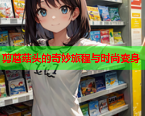 剪蘑菇头的奇妙旅程与时尚变身