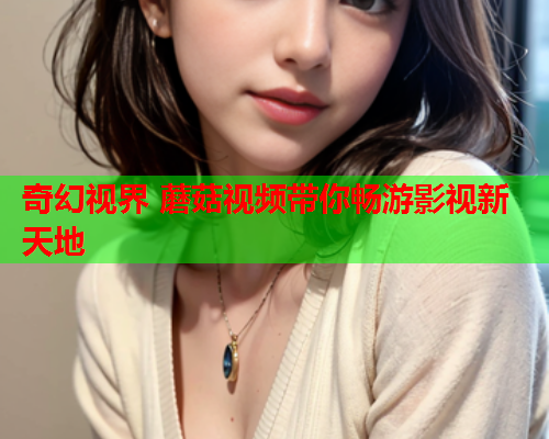奇幻视界 蘑菇视频带你畅游影视新天地
