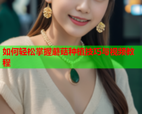 如何轻松掌握蘑菇种植技巧与视频教程