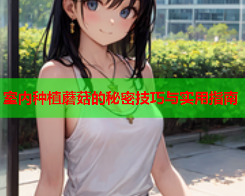 室内种植蘑菇的秘密技巧与实用指南