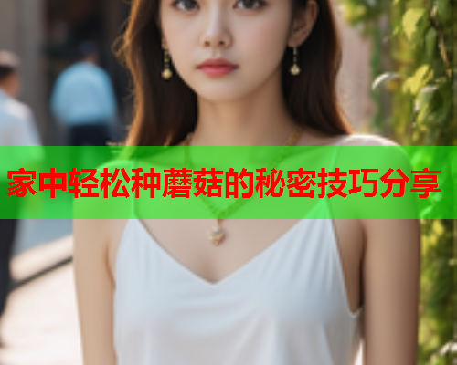 家中轻松种蘑菇的秘密技巧分享