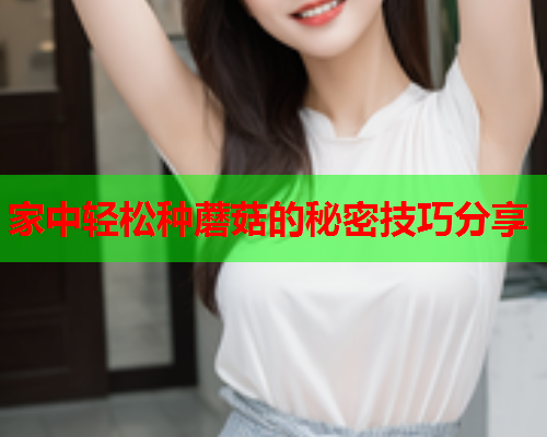 家中轻松种蘑菇的秘密技巧分享