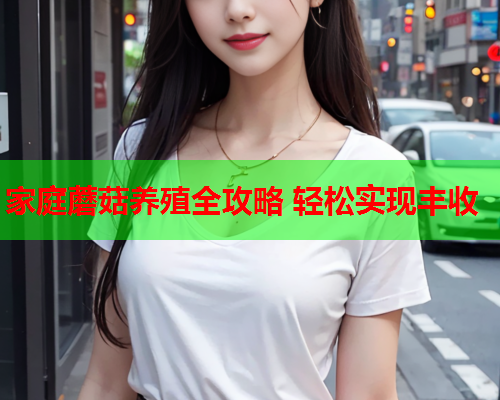 家庭蘑菇养殖全攻略 轻松实现丰收