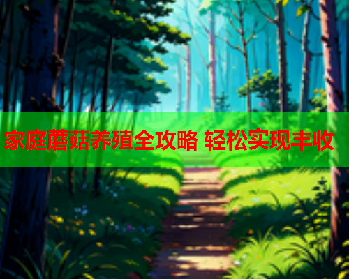 家庭蘑菇养殖全攻略 轻松实现丰收