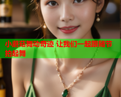 小蘑菇舞动奇迹 让我们一起跟随节拍起舞