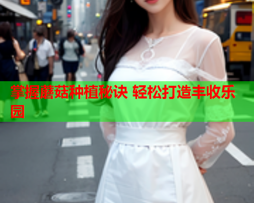 掌握蘑菇种植秘诀 轻松打造丰收乐园