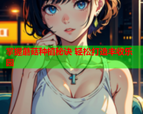 掌握蘑菇种植秘诀 轻松打造丰收乐园