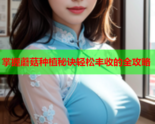 掌握蘑菇种植秘诀轻松丰收的全攻略