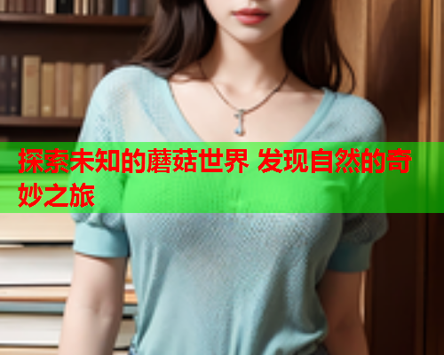 探索未知的蘑菇世界 发现自然的奇妙之旅