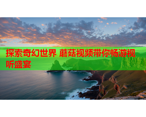 探索奇幻世界 蘑菇视频带你畅游视听盛宴
