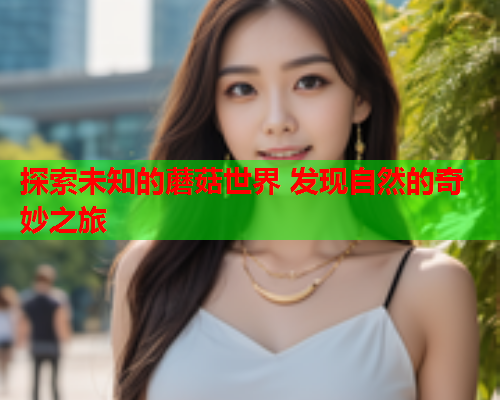 探索未知的蘑菇世界 发现自然的奇妙之旅