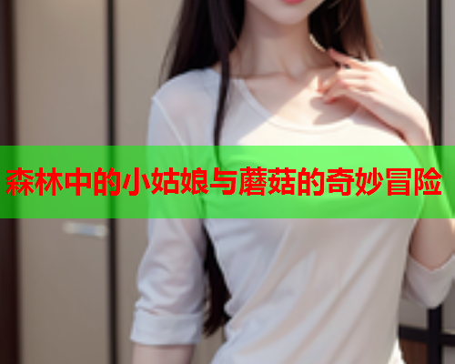 森林中的小姑娘与蘑菇的奇妙冒险