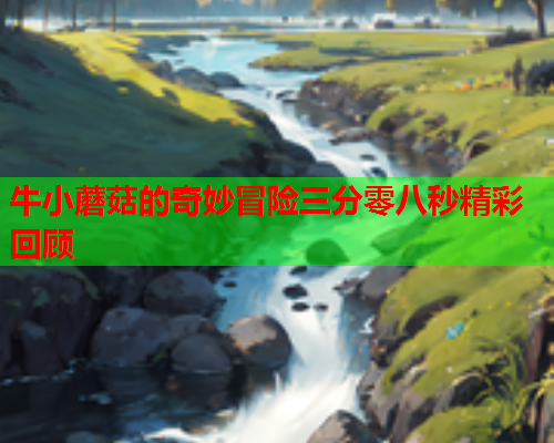 牛小蘑菇的奇妙冒险三分零八秒精彩回顾