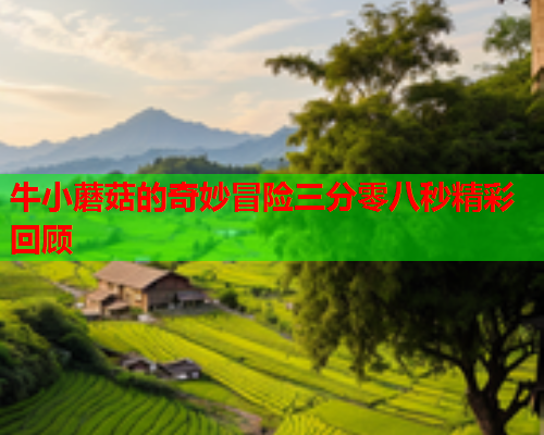 牛小蘑菇的奇妙冒险三分零八秒精彩回顾