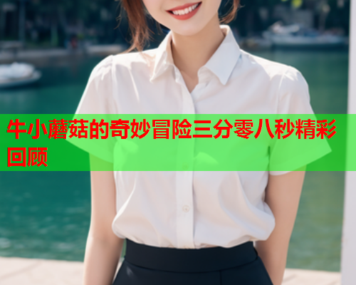 牛小蘑菇的奇妙冒险三分零八秒精彩回顾