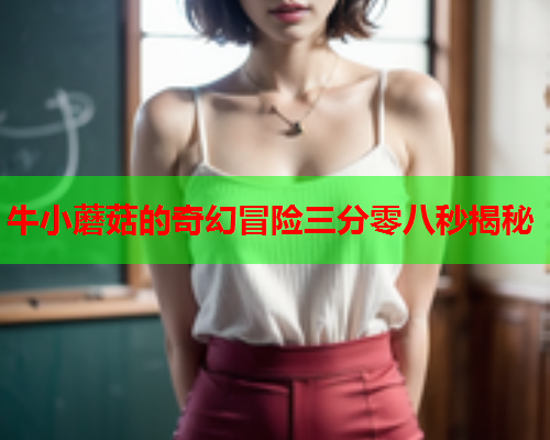 牛小蘑菇的奇幻冒险三分零八秒揭秘