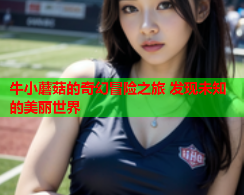 牛小蘑菇的奇幻冒险之旅 发现未知的美丽世界