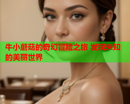 牛小蘑菇的奇幻冒险之旅 发现未知的美丽世界