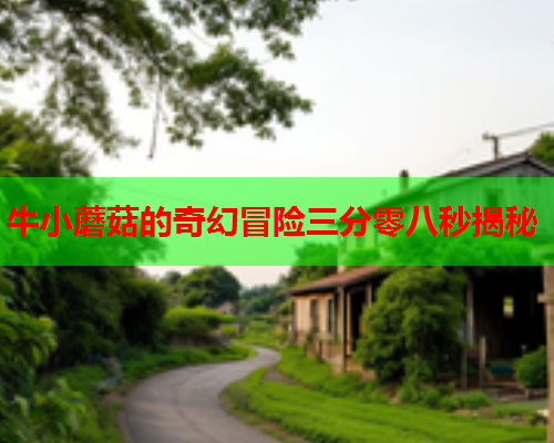 牛小蘑菇的奇幻冒险三分零八秒揭秘
