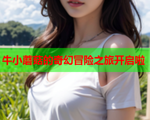 牛小蘑菇的奇幻冒险之旅开启啦