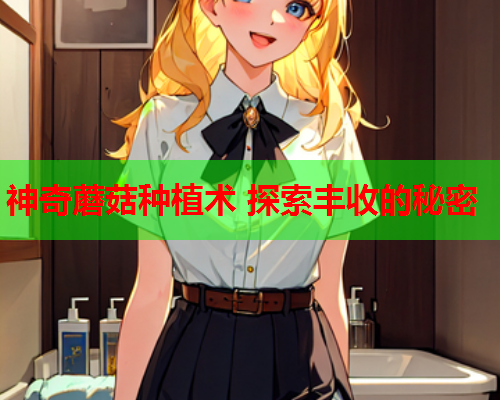神奇蘑菇种植术 探索丰收的秘密