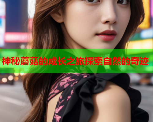 神秘蘑菇的成长之旅探索自然的奇迹
