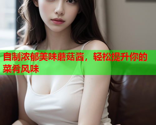 自制浓郁美味蘑菇酱，轻松提升你的菜肴风味