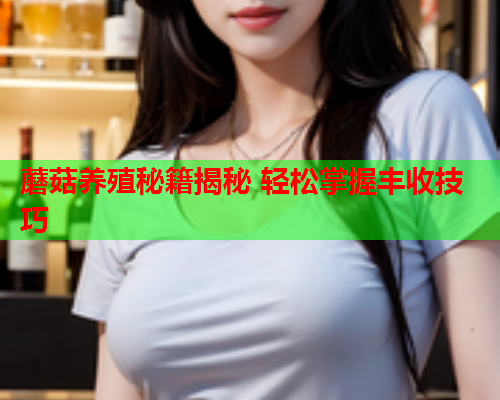 蘑菇养殖秘籍揭秘 轻松掌握丰收技巧