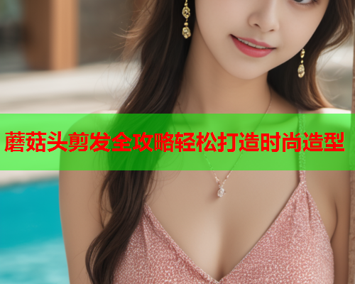 蘑菇头剪发全攻略轻松打造时尚造型