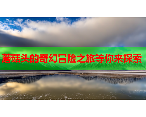 蘑菇头的奇幻冒险之旅等你来探索