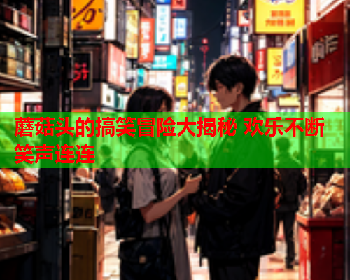 蘑菇头的搞笑冒险大揭秘 欢乐不断笑声连连