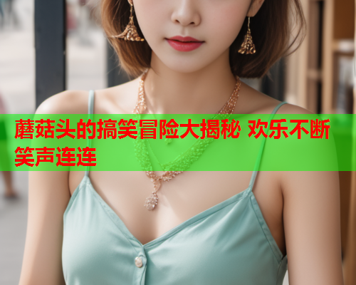 蘑菇头的搞笑冒险大揭秘 欢乐不断笑声连连