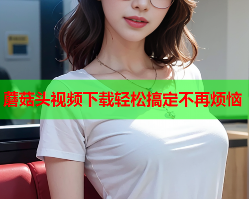 蘑菇头视频下载轻松搞定不再烦恼