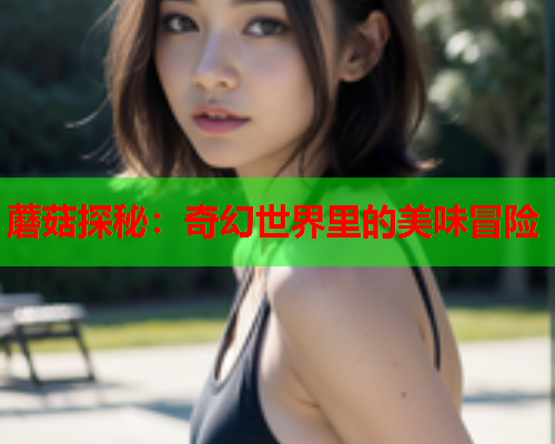 蘑菇探秘：奇幻世界里的美味冒险