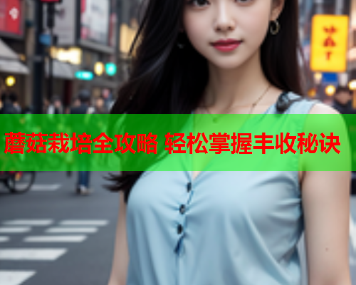 蘑菇栽培全攻略 轻松掌握丰收秘诀