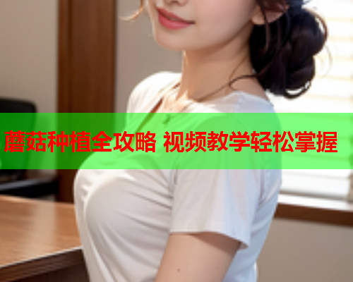 蘑菇种植全攻略 视频教学轻松掌握