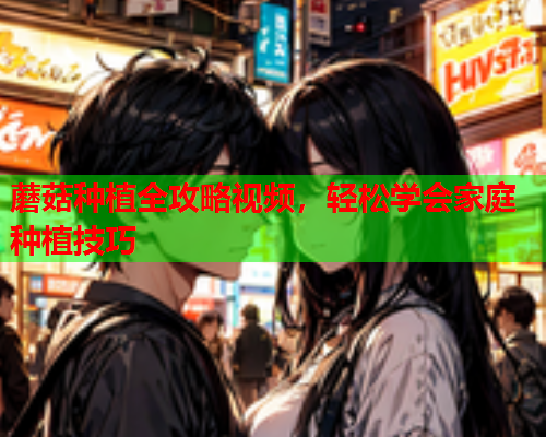 蘑菇种植全攻略视频，轻松学会家庭种植技巧