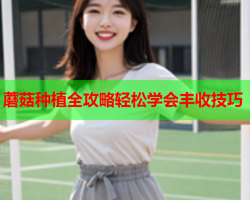 蘑菇种植全攻略轻松学会丰收技巧