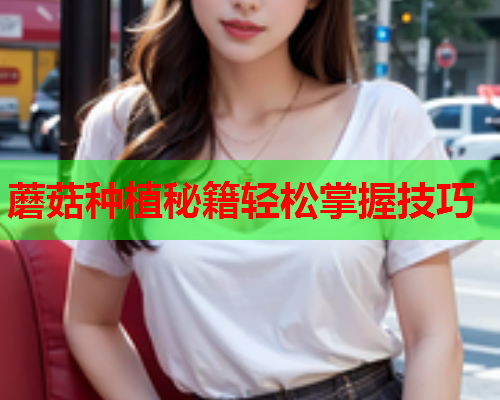 蘑菇种植秘籍轻松掌握技巧