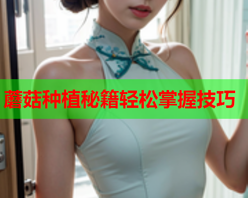 蘑菇种植秘籍轻松掌握技巧