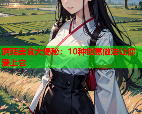蘑菇美食大揭秘：10种创意做法让你爱上它