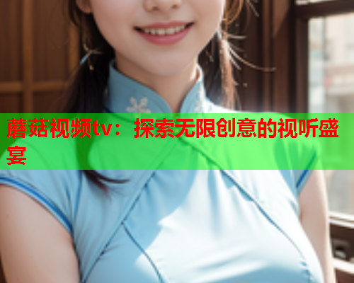 蘑菇视频tv：探索无限创意的视听盛宴