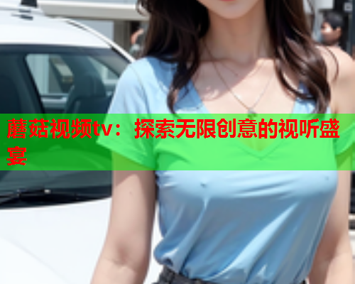 蘑菇视频tv：探索无限创意的视听盛宴