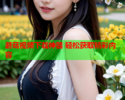 蘑菇视频下载神器 轻松获取精彩内容