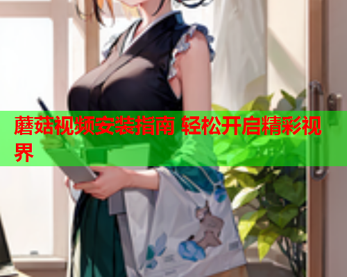 蘑菇视频安装指南 轻松开启精彩视界