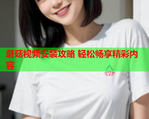 蘑菇视频安装攻略 轻松畅享精彩内容