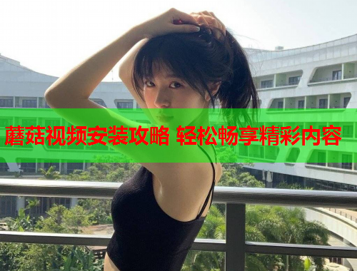 蘑菇视频安装攻略 轻松畅享精彩内容